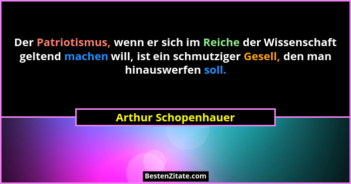 Der Patriotismus, wenn er sich im Reiche der Wissenschaft geltend machen will, ist ein schmutziger Gesell, den man hinauswerfen... - Arthur Schopenhauer