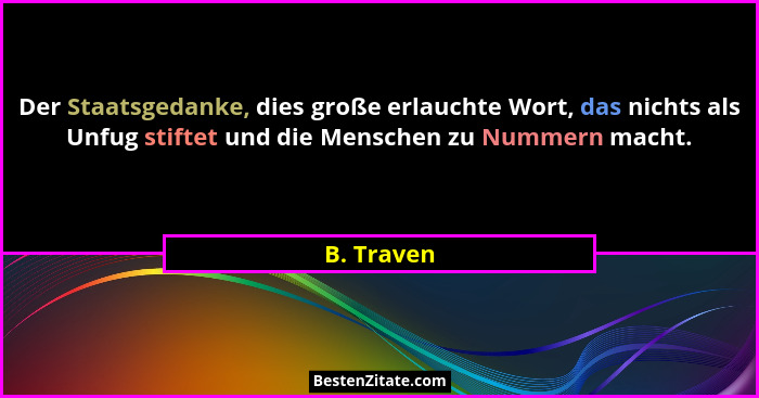 Der Staatsgedanke, dies große erlauchte Wort, das nichts als Unfug stiftet und die Menschen zu Nummern macht.... - B. Traven