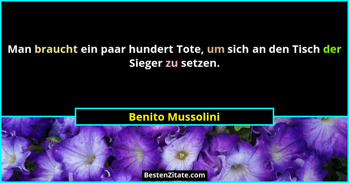 Man braucht ein paar hundert Tote, um sich an den Tisch der Sieger zu setzen.... - Benito Mussolini
