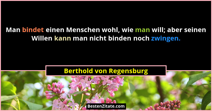 Man bindet einen Menschen wohl, wie man will; aber seinen Willen kann man nicht binden noch zwingen.... - Berthold von Regensburg