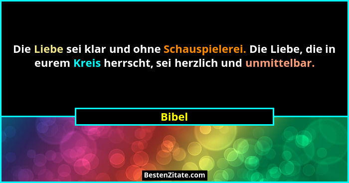 Die Liebe sei klar und ohne Schauspielerei. Die Liebe, die in eurem Kreis herrscht, sei herzlich und unmittelbar.... - Bibel