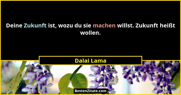 Deine Zukunft ist, wozu du sie machen willst. Zukunft heißt wollen.... - Dalai Lama