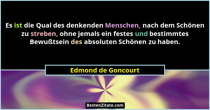 Es ist die Qual des denkenden Menschen, nach dem Schönen zu streben, ohne jemals ein festes und bestimmtes Bewußtsein des absolut... - Edmond de Goncourt
