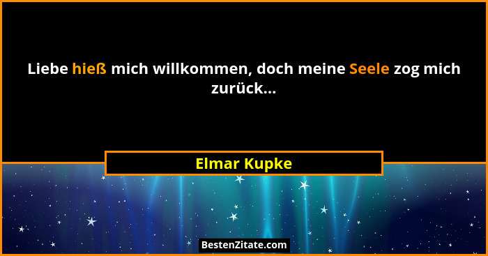 Liebe hieß mich willkommen, doch meine Seele zog mich zurück...... - Elmar Kupke