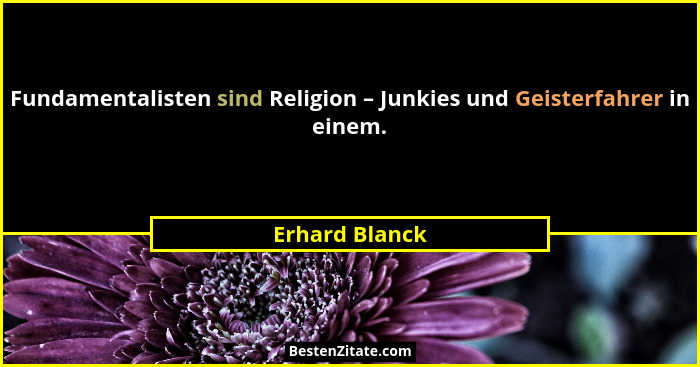 Fundamentalisten sind Religion – Junkies und Geisterfahrer in einem.... - Erhard Blanck