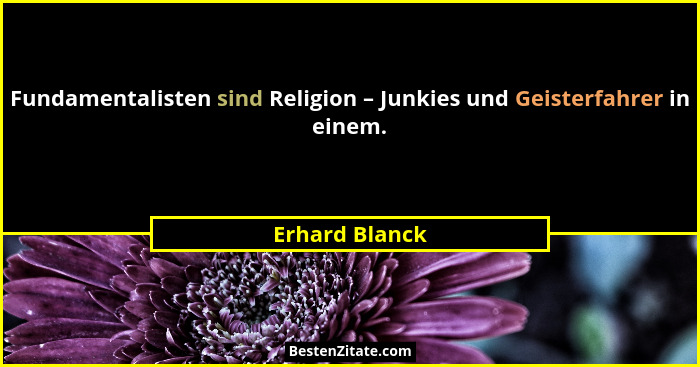 Fundamentalisten sind Religion – Junkies und Geisterfahrer in einem.... - Erhard Blanck
