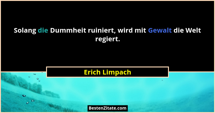 Solang die Dummheit ruiniert, wird mit Gewalt die Welt regiert.... - Erich Limpach
