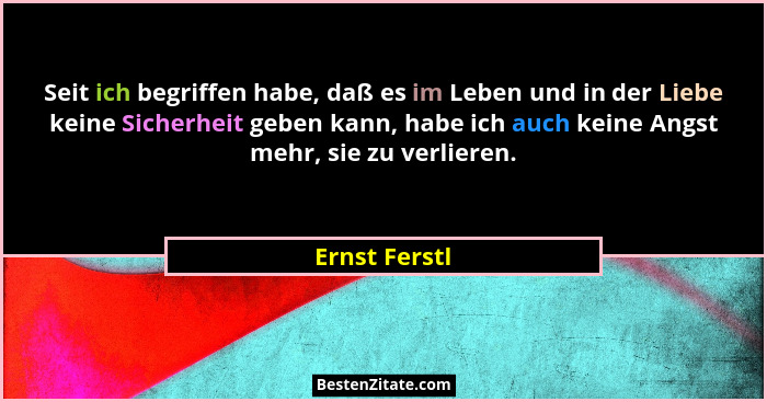 Seit ich begriffen habe, daß es im Leben und in der Liebe keine Sicherheit geben kann, habe ich auch keine Angst mehr, sie zu verlieren... - Ernst Ferstl