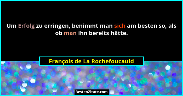 Um Erfolg zu erringen, benimmt man sich am besten so, als ob man ihn bereits hätte.... - François de La Rochefoucauld