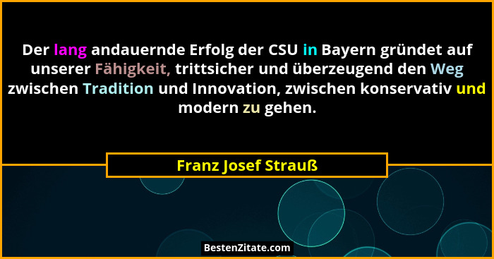 Der lang andauernde Erfolg der CSU in Bayern gründet auf unserer Fähigkeit, trittsicher und überzeugend den Weg zwischen Traditio... - Franz Josef Strauß