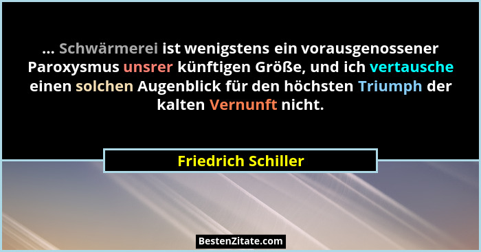 ... Schwärmerei ist wenigstens ein vorausgenossener Paroxysmus unsrer künftigen Größe, und ich vertausche einen solchen Augenblic... - Friedrich Schiller
