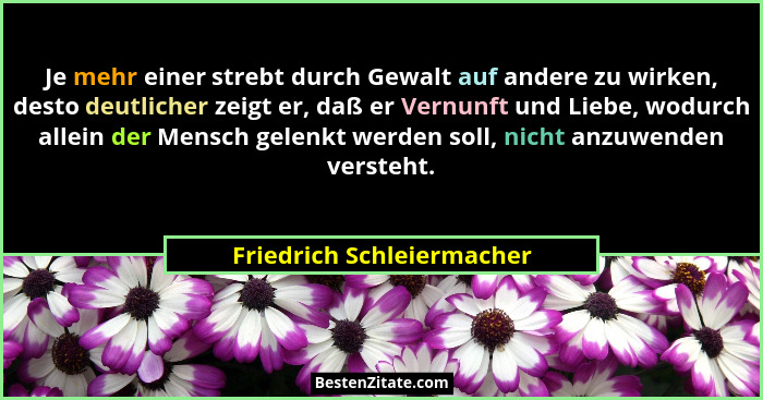 Je mehr einer strebt durch Gewalt auf andere zu wirken, desto deutlicher zeigt er, daß er Vernunft und Liebe, wodurch allei... - Friedrich Schleiermacher
