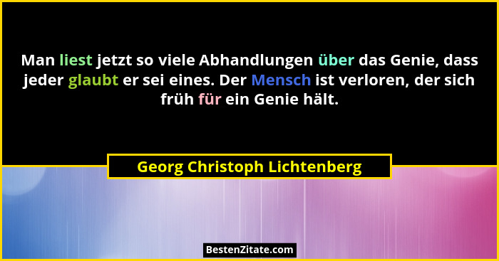 Man liest jetzt so viele Abhandlungen über das Genie, dass jeder glaubt er sei eines. Der Mensch ist verloren, der sich... - Georg Christoph Lichtenberg