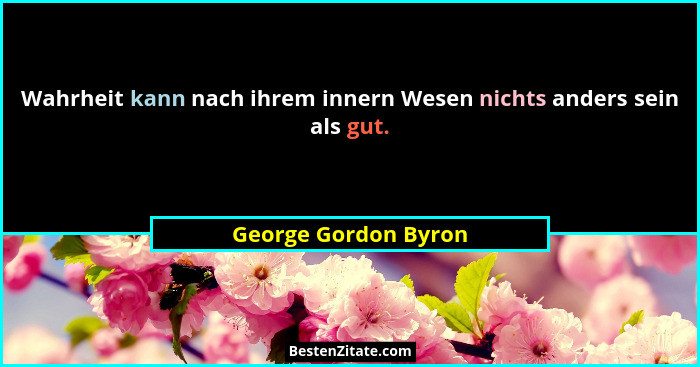 Wahrheit kann nach ihrem innern Wesen nichts anders sein als gut.... - George Gordon Byron