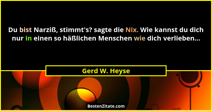 Du bist Narziß, stimmt's? sagte die Nix. Wie kannst du dich nur in einen so häßlichen Menschen wie dich verlieben...... - Gerd W. Heyse