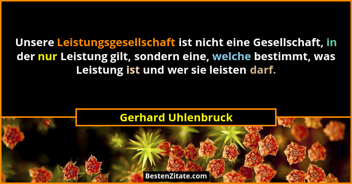 Unsere Leistungsgesellschaft ist nicht eine Gesellschaft, in der nur Leistung gilt, sondern eine, welche bestimmt, was Leistung i... - Gerhard Uhlenbruck