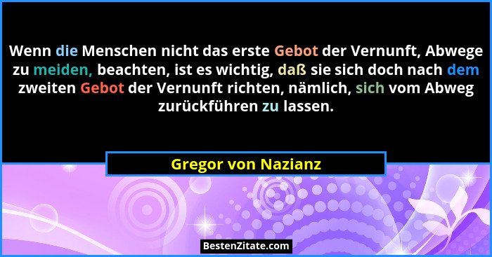 Wenn die Menschen nicht das erste Gebot der Vernunft, Abwege zu meiden, beachten, ist es wichtig, daß sie sich doch nach dem zwei... - Gregor von Nazianz