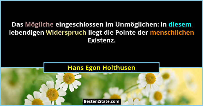 Das Mögliche eingeschlossen im Unmöglichen: in diesem lebendigen Widerspruch liegt die Pointe der menschlichen Existenz.... - Hans Egon Holthusen