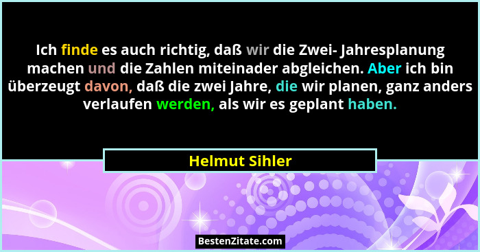 Ich finde es auch richtig, daß wir die Zwei- Jahresplanung machen und die Zahlen miteinader abgleichen. Aber ich bin überzeugt davon,... - Helmut Sihler