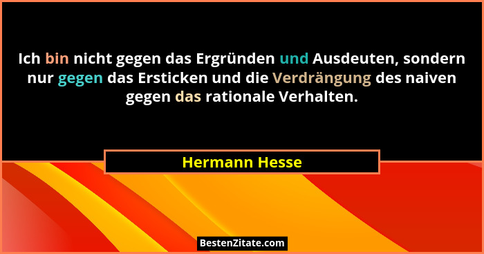 Ich bin nicht gegen das Ergründen und Ausdeuten, sondern nur gegen das Ersticken und die Verdrängung des naiven gegen das rationale Ve... - Hermann Hesse