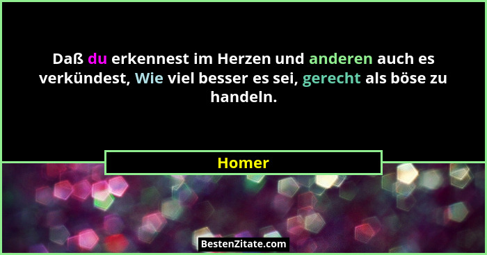 Daß du erkennest im Herzen und anderen auch es verkündest, Wie viel besser es sei, gerecht als böse zu handeln.... - Homer