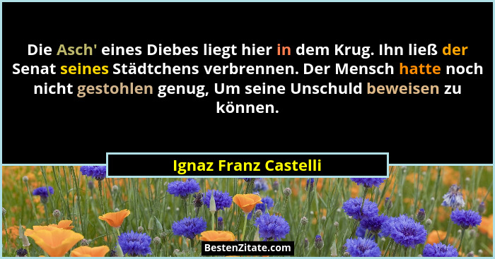 Die Asch' eines Diebes liegt hier in dem Krug. Ihn ließ der Senat seines Städtchens verbrennen. Der Mensch hatte noch nicht... - Ignaz Franz Castelli