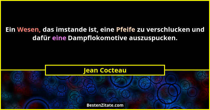Ein Wesen, das imstande ist, eine Pfeife zu verschlucken und dafür eine Dampflokomotive auszuspucken.... - Jean Cocteau