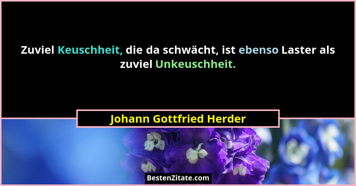 Zuviel Keuschheit, die da schwächt, ist ebenso Laster als zuviel Unkeuschheit.... - Johann Gottfried Herder