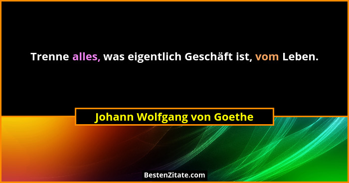 Trenne alles, was eigentlich Geschäft ist, vom Leben.... - Johann Wolfgang von Goethe