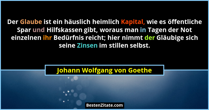 Der Glaube ist ein häuslich heimlich Kapital, wie es öffentliche Spar und Hilfskassen gibt, woraus man in Tagen der Not e... - Johann Wolfgang von Goethe