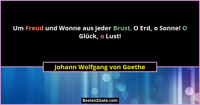 Um Freud und Wonne aus jeder Brust. O Erd, o Sonne! O Glück, o Lust!... - Johann Wolfgang von Goethe