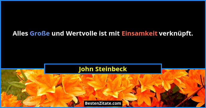 Alles Große und Wertvolle ist mit Einsamkeit verknüpft.... - John Steinbeck