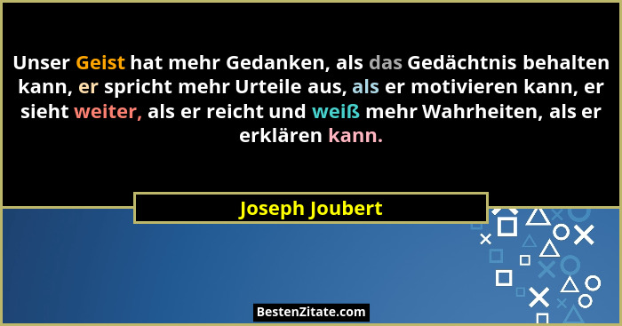 Unser Geist hat mehr Gedanken, als das Gedächtnis behalten kann, er spricht mehr Urteile aus, als er motivieren kann, er sieht weiter... - Joseph Joubert