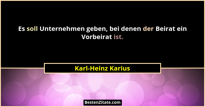 Es soll Unternehmen geben, bei denen der Beirat ein Vorbeirat ist.... - Karl-Heinz Karius