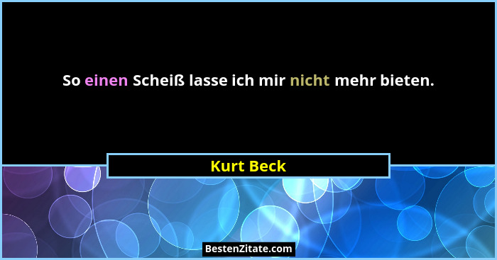 So einen Scheiß lasse ich mir nicht mehr bieten.... - Kurt Beck