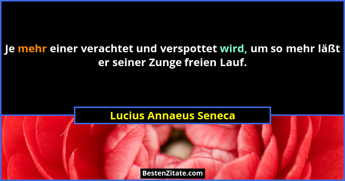 Je mehr einer verachtet und verspottet wird, um so mehr läßt er seiner Zunge freien Lauf.... - Lucius Annaeus Seneca