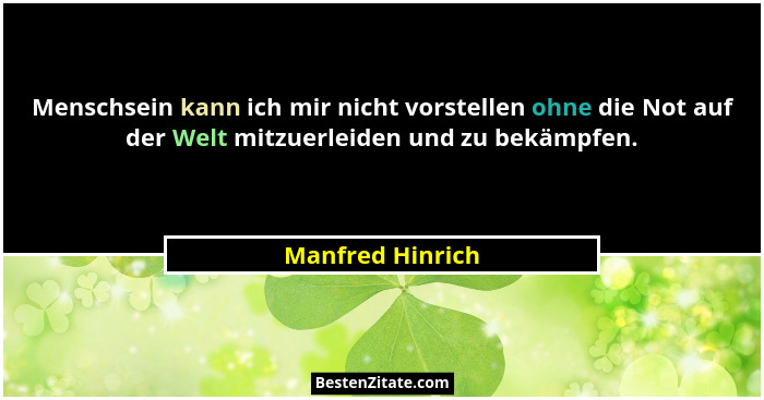 Menschsein kann ich mir nicht vorstellen ohne die Not auf der Welt mitzuerleiden und zu bekämpfen.... - Manfred Hinrich