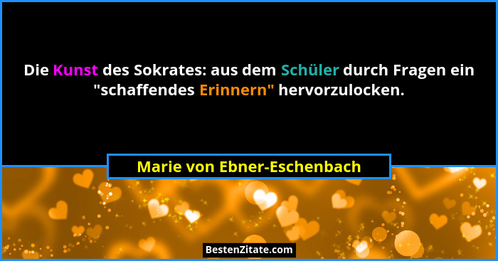 Die Kunst des Sokrates: aus dem Schüler durch Fragen ein "schaffendes Erinnern" hervorzulocken.... - Marie von Ebner-Eschenbach
