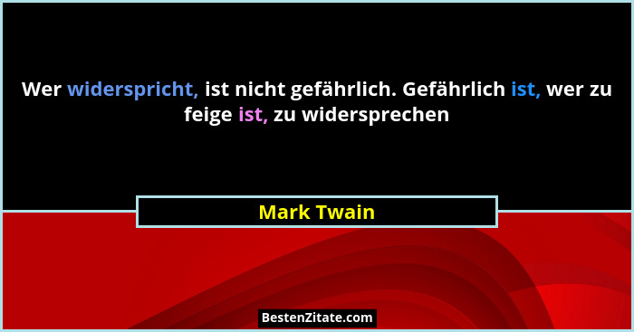 Wer widerspricht, ist nicht gefährlich. Gefährlich ist, wer zu feige ist, zu widersprechen... - Mark Twain
