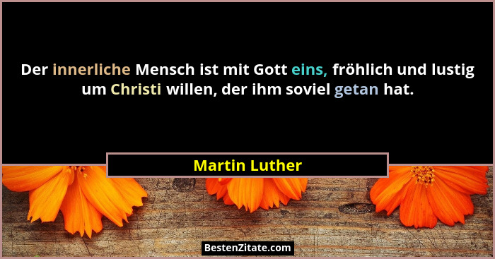 Der innerliche Mensch ist mit Gott eins, fröhlich und lustig um Christi willen, der ihm soviel getan hat.... - Martin Luther