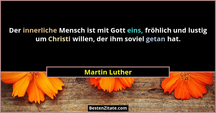 Der innerliche Mensch ist mit Gott eins, fröhlich und lustig um Christi willen, der ihm soviel getan hat.... - Martin Luther