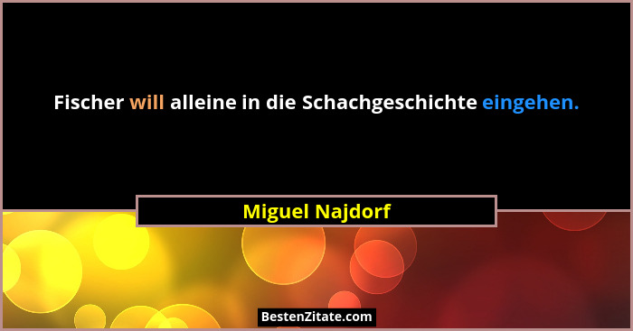 Fischer will alleine in die Schachgeschichte eingehen.... - Miguel Najdorf