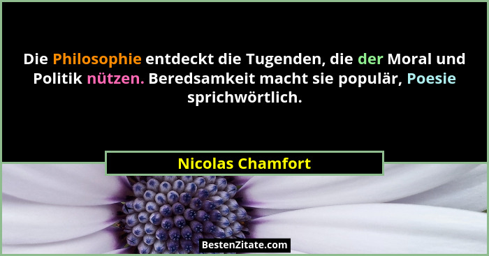 Die Philosophie entdeckt die Tugenden, die der Moral und Politik nützen. Beredsamkeit macht sie populär, Poesie sprichwörtlich.... - Nicolas Chamfort
