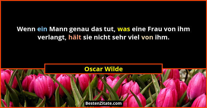 Wenn ein Mann genau das tut, was eine Frau von ihm verlangt, hält sie nicht sehr viel von ihm.... - Oscar Wilde