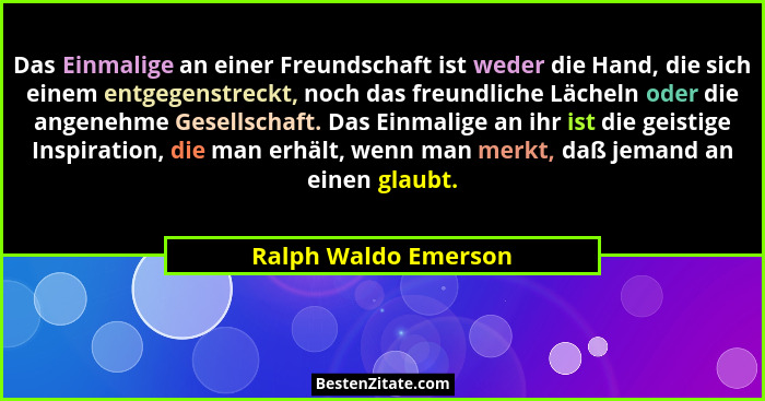 Das Einmalige an einer Freundschaft ist weder die Hand, die sich einem entgegenstreckt, noch das freundliche Lächeln oder die an... - Ralph Waldo Emerson