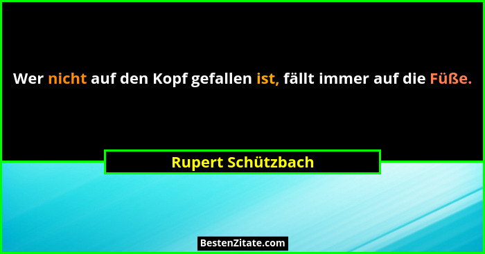 Wer nicht auf den Kopf gefallen ist, fällt immer auf die Füße.... - Rupert Schützbach