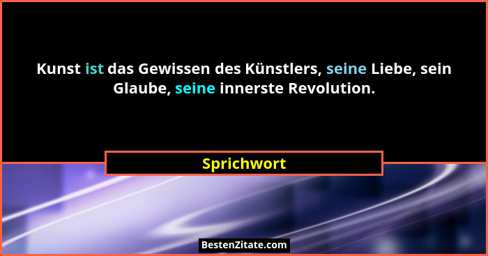 Kunst ist das Gewissen des Künstlers, seine Liebe, sein Glaube, seine innerste Revolution.... - Sprichwort