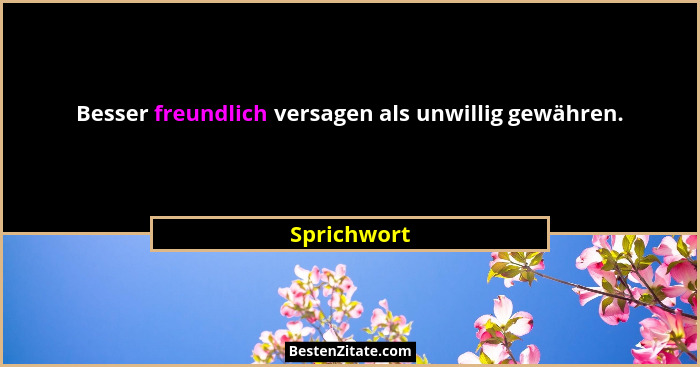 Besser freundlich versagen als unwillig gewähren.... - Sprichwort