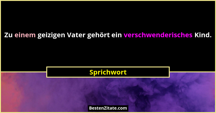 Zu einem geizigen Vater gehört ein verschwenderisches Kind.... - Sprichwort