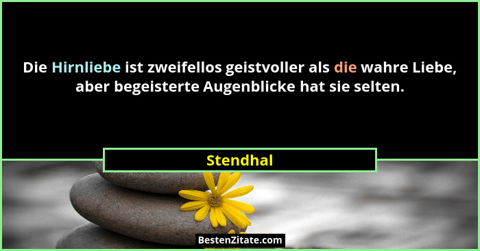 Die Hirnliebe ist zweifellos geistvoller als die wahre Liebe, aber begeisterte Augenblicke hat sie selten.... - Stendhal